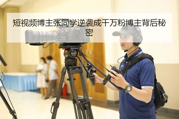 短视频博主张同学逆袭成千万粉博主背后秘密